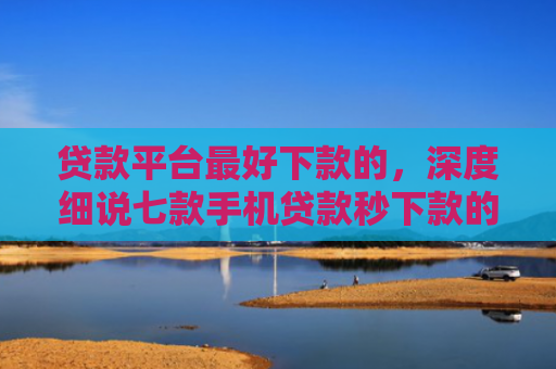 贷款平台最好下款的，深度细说七款手机贷款秒下款的口子