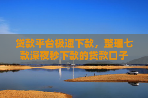 贷款平台极速下款，整理七款深夜秒下款的贷款口子