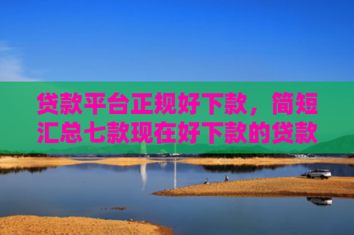 贷款平台正规好下款，简短汇总七款现在好下款的贷款口子