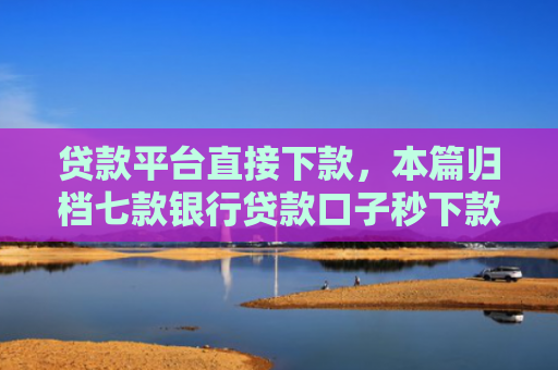 贷款平台直接下款，本篇归档七款银行贷款口子秒下款