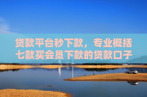 贷款平台秒下款，专业概括七款买会员下款的贷款口子