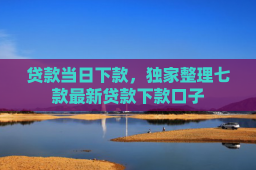 贷款当日下款，独家整理七款最新贷款下款口子