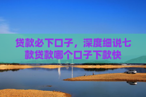 贷款必下口子，深度细说七款贷款哪个口子下款快