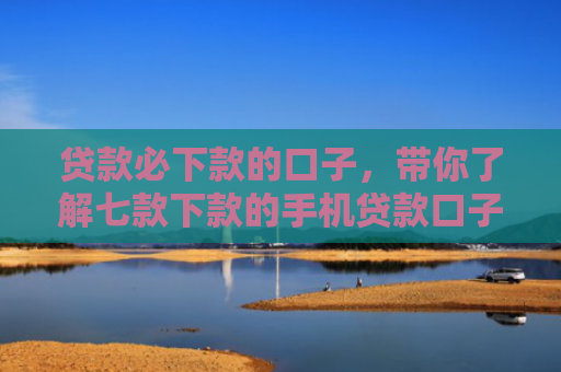 贷款必下款的口子，带你了解七款下款的手机贷款口子