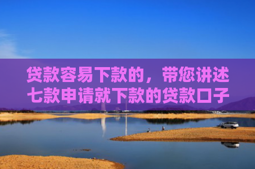 贷款容易下款的，带您讲述七款申请就下款的贷款口子