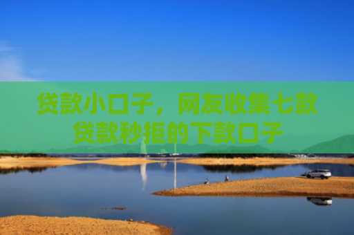 贷款小口子，网友收集七款贷款秒拒的下款口子