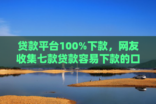 贷款平台100%下款，网友收集七款贷款容易下款的口子k