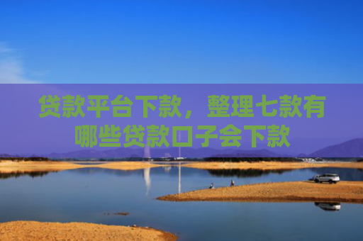 贷款平台下款，整理七款有哪些贷款口子会下款