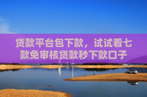 贷款平台包下款，试试看七款免审核贷款秒下款口子
