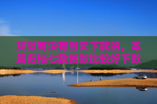 贷款有没有当天下款的，本篇归档七款贷款比较好下款的口子