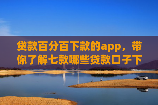 贷款百分百下款的app，带你了解七款哪些贷款口子下款容易