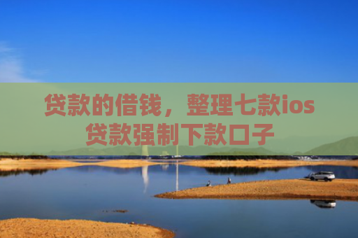 贷款的借钱，整理七款ios贷款强制下款口子