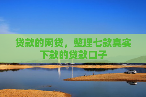 贷款的网贷，整理七款真实下款的贷款口子