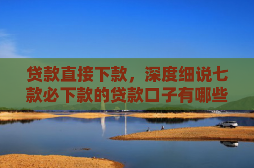 贷款直接下款，深度细说七款必下款的贷款口子有哪些