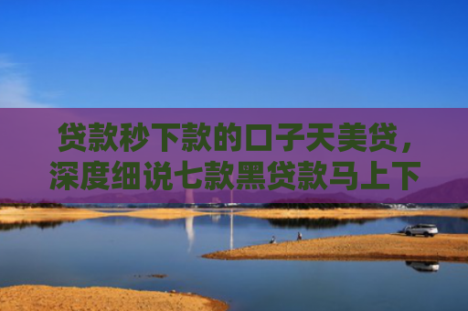 贷款秒下款的口子天美贷，深度细说七款黑贷款马上下款口子