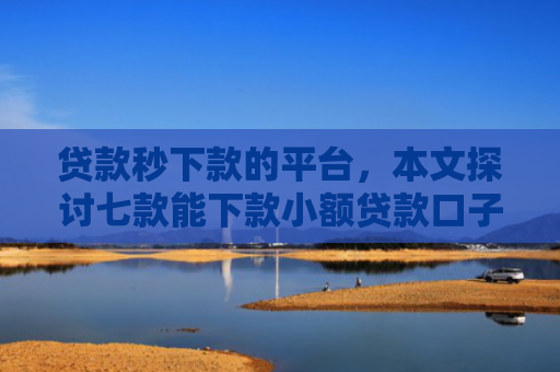 贷款秒下款的平台，本文探讨七款能下款小额贷款口子