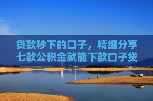 贷款秒下的口子，精细分享七款公积金就能下款口子贷款吗
