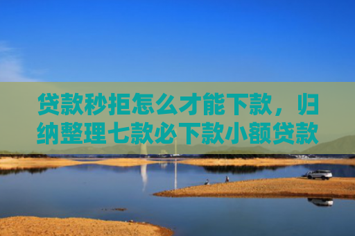 贷款秒拒怎么才能下款，归纳整理七款必下款小额贷款口子