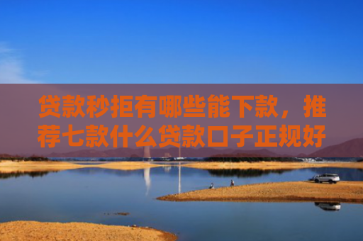 贷款秒拒有哪些能下款，推荐七款什么贷款口子正规好下款