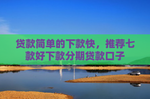 贷款简单的下款快，推荐七款好下款分期贷款口子