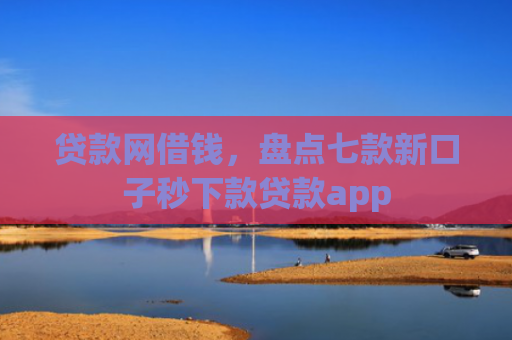 贷款网借钱，盘点七款新口子秒下款贷款app