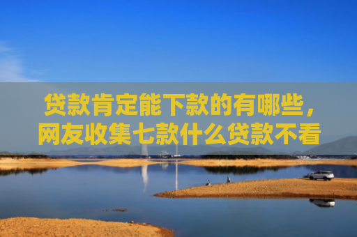 贷款肯定能下款的有哪些，网友收集七款什么贷款不看口子好下款