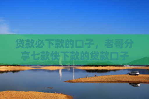 贷款必下款的口子，老哥分享七款快下款的贷款口子