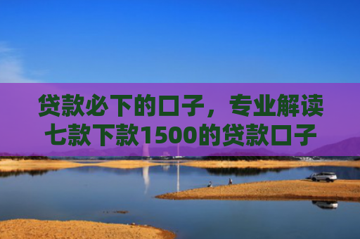 贷款必下的口子，专业解读七款下款1500的贷款口子