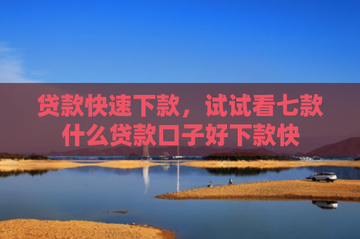 贷款快速下款，试试看七款什么贷款口子好下款快