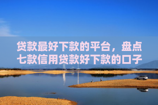贷款最好下款的平台，盘点七款信用贷款好下款的口子