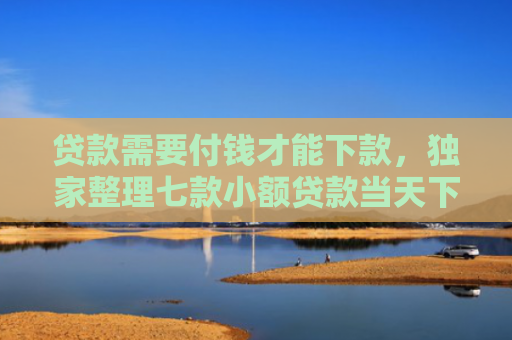 贷款需要付钱才能下款，独家整理七款小额贷款当天下款口子
