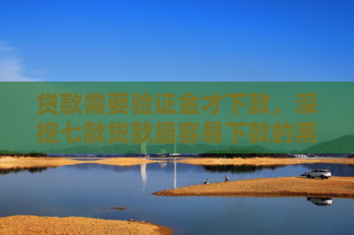贷款需要验证金才下款，深挖七款贷款最容易下款的黑口子