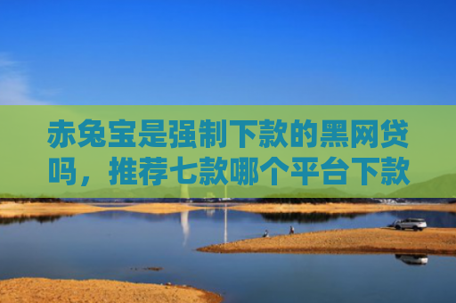 赤兔宝是强制下款的黑网贷吗，推荐七款哪个平台下款口子大
