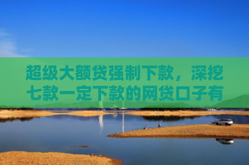 超级大额贷强制下款，深挖七款一定下款的网贷口子有哪些平台