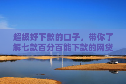 超级好下款的口子，带你了解七款百分百能下款的网贷口子