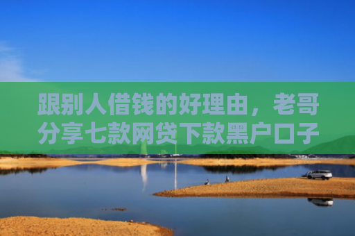 跟别人借钱的好理由，老哥分享七款网贷下款黑户口子
