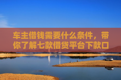 车主借钱需要什么条件，带你了解七款借贷平台下款口子