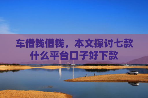 车借钱借钱，本文探讨七款什么平台口子好下款