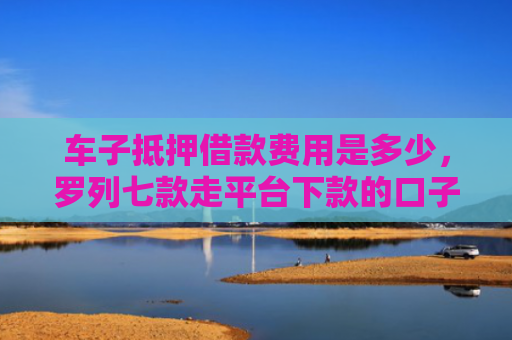 车子抵押借款费用是多少，罗列七款走平台下款的口子