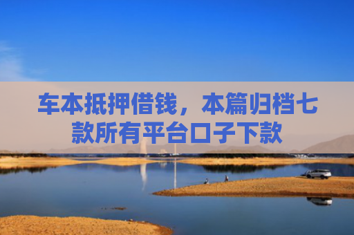 车本抵押借钱，本篇归档七款所有平台口子下款
