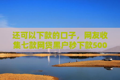 还可以下款的口子，网友收集七款网贷黑户秒下款500
