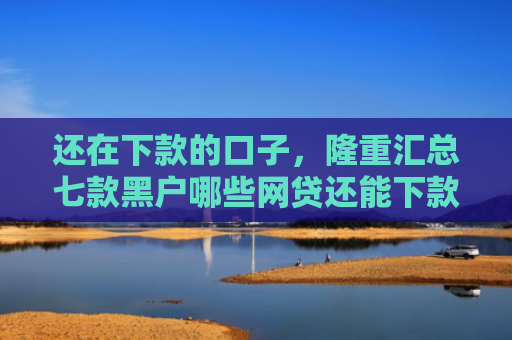 还在下款的口子，隆重汇总七款黑户哪些网贷还能下款