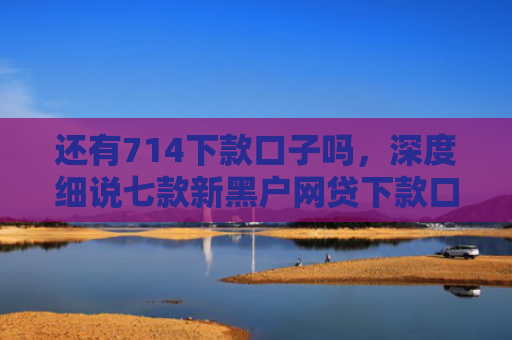 还有714下款口子吗，深度细说七款新黑户网贷下款口子
