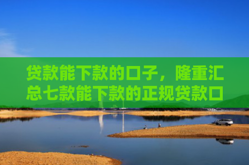 贷款能下款的口子，隆重汇总七款能下款的正规贷款口子