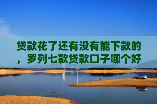 贷款花了还有没有能下款的，罗列七款贷款口子哪个好下款