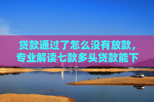贷款通过了怎么没有放款，专业解读七款多头贷款能下款的口子