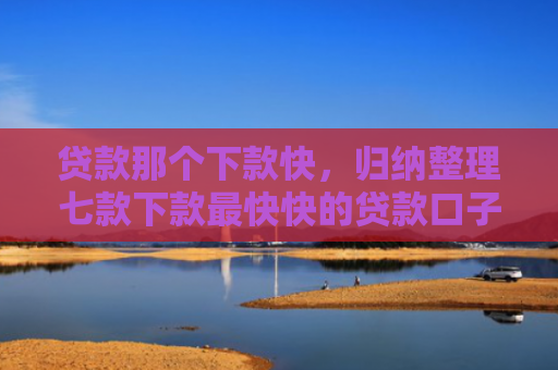 贷款那个下款快，归纳整理七款下款最快快的贷款口子