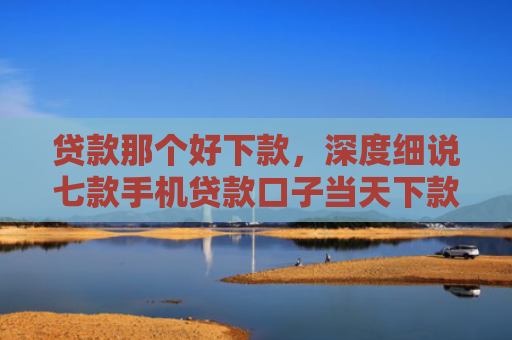贷款那个好下款，深度细说七款手机贷款口子当天下款
