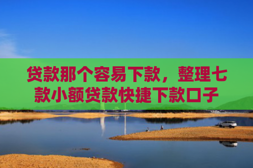 贷款那个容易下款，整理七款小额贷款快捷下款口子