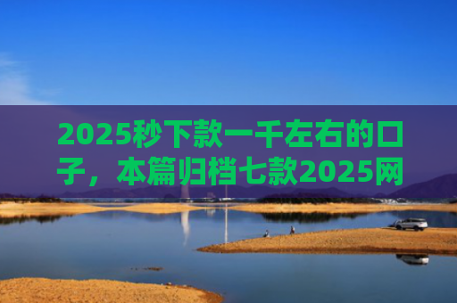 2025秒下款一千左右的口子，本篇归档七款2025网贷下款大口子